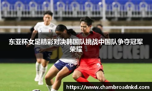 东亚杯女足精彩对决韩国队挑战中国队争夺冠军荣耀